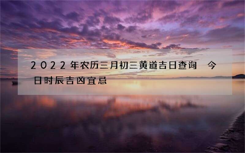 2022年农历三月初三黄道吉日查询 今日时辰吉凶宜忌